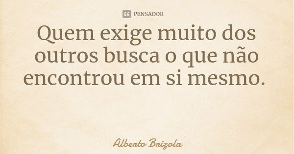 Quem exige muito dos outros busca o que não encontrou em si mesmo.... Frase de Alberto Brizola.