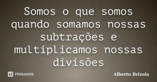 Somos o que somos quando somamos nossas subtrações e multiplicamos nossas divisões... Frase de Alberto Brizola.