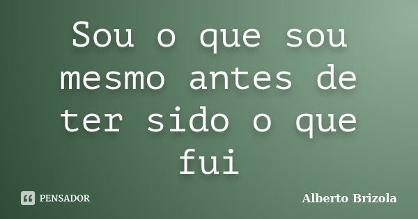 Sou o que sou mesmo antes de ter sido o que fui... Frase de Alberto Brizola.