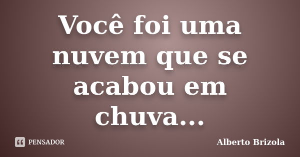 Você foi uma nuvem que se acabou em chuva...... Frase de Alberto Brizola.