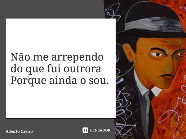 ⁠Não me arrependo do que fui outrora Porque ainda o sou.... Frase de Alberto Caeiro.