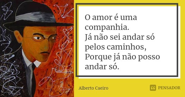 O amor é uma companhia. Já não sei andar só pelos caminhos, Porque já não posso andar só.... Frase de Alberto Caeiro.