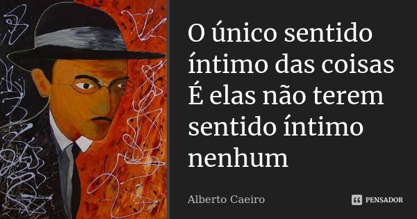 O único sentido íntimo das coisas É elas não terem sentido íntimo nenhum... Frase de Alberto Caeiro.