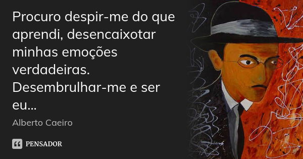 Procuro despir-me do que aprendi, desencaixotar minhas emoções verdadeiras. Desembrulhar-me e ser eu...... Frase de Alberto Caeiro.