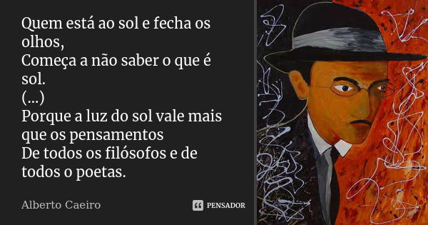 Quem está ao sol e fecha os olhos, Começa a não saber o que é sol. (...) Porque a luz do sol vale mais que os pensamentos De todos os filósofos e de todos o poe... Frase de Alberto Caeiro.