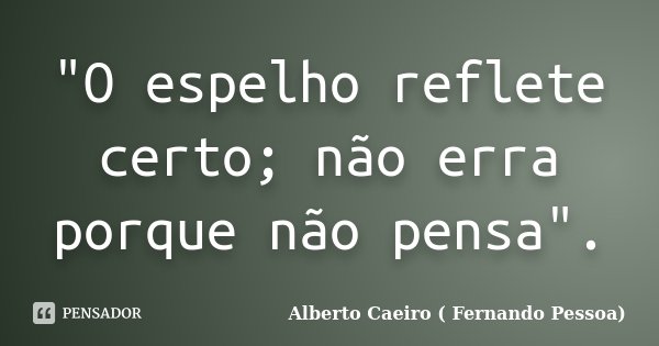 "O espelho reflete certo; não erra porque não pensa".... Frase de Alberto Caeiro (Fernando Pessoa).
