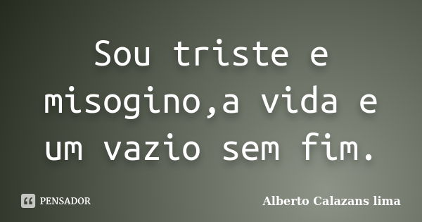 Sou triste e misogino,a vida e um vazio sem fim.... Frase de Alberto Calazans lima.