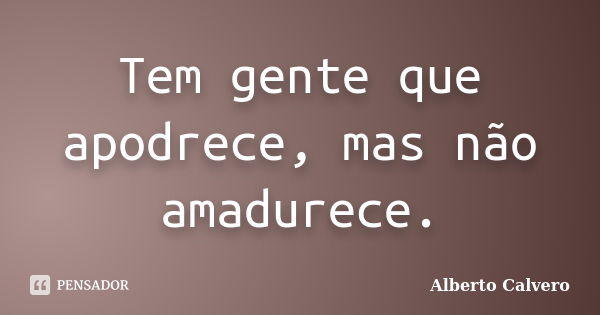 Tem gente que apodrece, mas não amadurece.... Frase de Alberto Calvero.