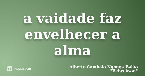 a vaidade faz envelhecer a alma... Frase de Alberto Cambolo Ngonga Baião 