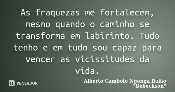 As fraquezas me fortalecem, mesmo quando o caminho se transforma em labirinto. Tudo tenho e em tudo sou capaz para vencer as vicissitudes da vida.... Frase de Alberto Cambolo Ngonga Baião 