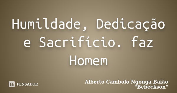 Humildade, Dedicação e Sacrifício. faz Homem... Frase de Alberto Cambolo Ngonga Baião 