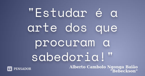 "Estudar é a arte dos que procuram a sabedoria!"... Frase de Alberto Cambolo Ngonga Baião 