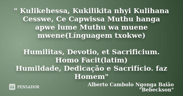 " Kulikehessa, Kukilikita nhyi Kulihana Cesswe, Ce Capwissa Muthu hanga apwe lume Muthu wa muene mwene(Línguagem txokwe) Humilitas, Devotio, et Sacrificium... Frase de Alberto Cambolo Ngonga Baião 