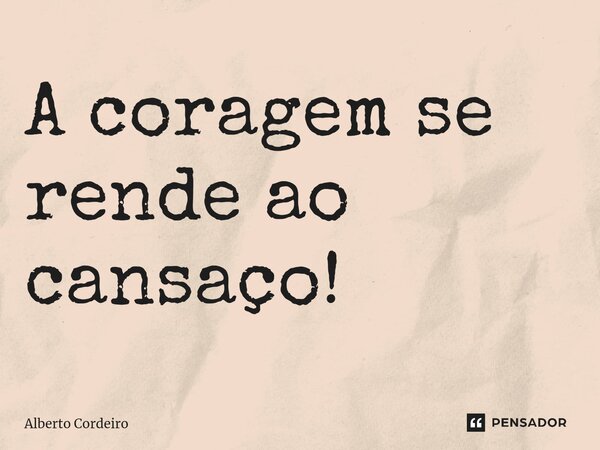 A coragem se rende ao cansaço!⁠... Frase de Alberto Cordeiro.