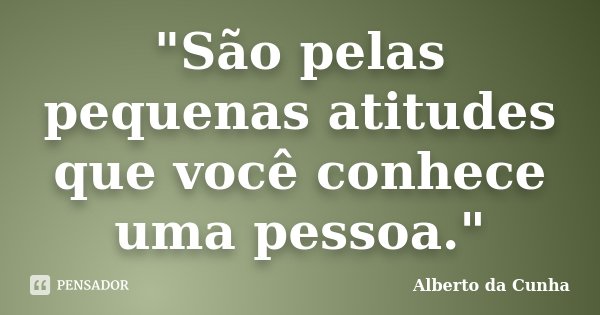 "São pelas pequenas atitudes que você conhece uma pessoa."... Frase de Alberto da Cunha.