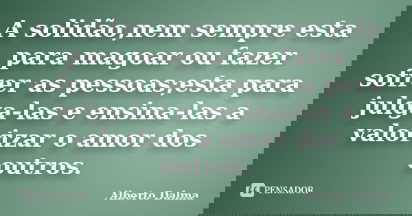 A solidão,nem sempre esta para magoar ou fazer sofrer as pessoas;esta para julga-las e ensina-las a valorizar o amor dos outros.... Frase de Alberto Dalma.