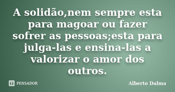 A solidão,nem sempre esta para magoar ou fazer sofrer as pessoas;esta para julga-las e ensina-las a valorizar o amor dos outros.... Frase de Alberto Dalma.