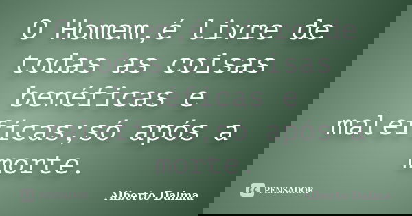O Homem,é livre de todas as coisas benéficas e malefícas;só após a morte.... Frase de Alberto Dalma.