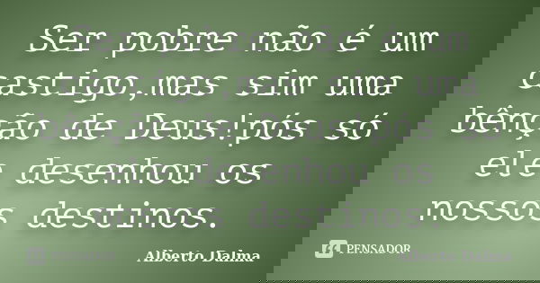 Ser pobre não é um castigo,mas sim uma bênção de Deus!pós só ele desenhou os nossos destinos.... Frase de Alberto Dalma.