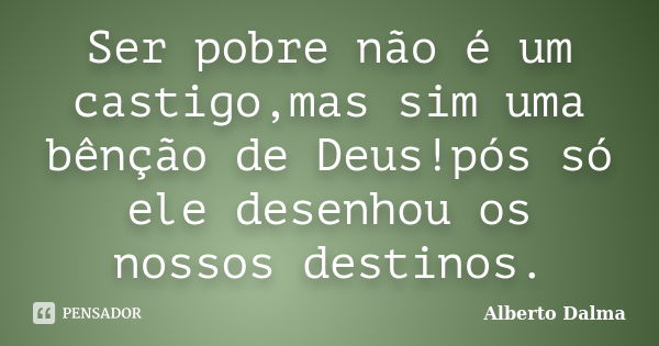 Ser pobre não é um castigo,mas sim uma bênção de Deus!pós só ele desenhou os nossos destinos.... Frase de Alberto Dalma.