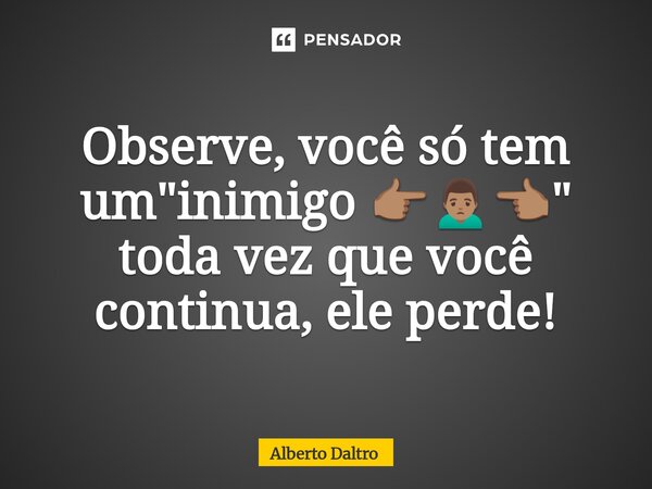 ⁠Observe, você só tem um "inimigo 👉🏽🙍🏽‍♂️👈🏽" toda vez que você continua, ele perde!... Frase de Alberto Daltro.
