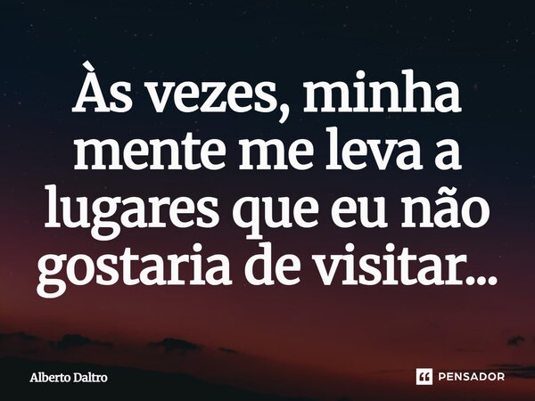 Às vezes, minha mente me leva a lugares que eu não gostaria de visitar...... Frase de Alberto Daltro.