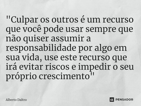 ⁠"Culpar os outros é um recurso que você pode usar sempre que não quiser assumir a responsabilidade por algo em sua vida, use este recurso que irá evitar r... Frase de Alberto Daltro.