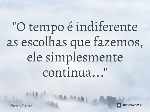 ⁠"O tempo é indiferente as escolhas que fazemos, ele simplesmente continua..."... Frase de Alberto Daltro.