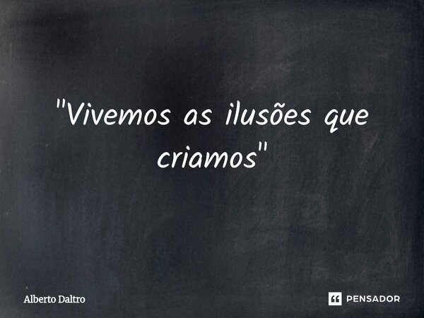 "Vivemos as ilusões que criamos"... Frase de Alberto Daltro.