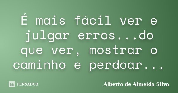 É mais fácil ver e julgar erros...do que ver, mostrar o caminho e perdoar...... Frase de Alberto de Almeida Silva.
