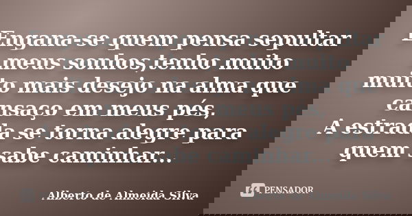 Engana-se quem pensa sepultar meus sonhos,tenho muito muito mais desejo na alma que cansaço em meus pés, A estrada se torna alegre para quem sabe caminhar...... Frase de Alberto de Almeida Silva.