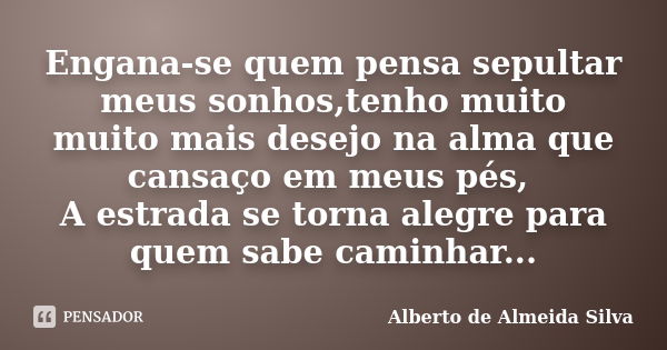 Engana-se quem pensa sepultar meus sonhos,tenho muito muito mais desejo na alma que cansaço em meus pés, A estrada se torna alegre para quem sabe caminhar...... Frase de Alberto de Almeida Silva.