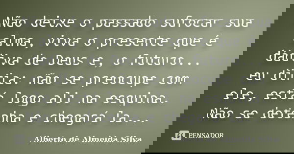 Não deixe o passado sufocar sua alma, viva o presente que é dádiva de Deus e, o futuro... eu diria: não se preocupe com ele, está logo ali na esquina. Não se de... Frase de Alberto de Almeida Silva.
