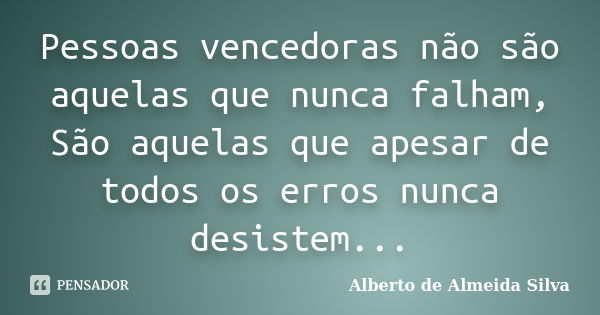Pessoas vencedoras não são aquelas que nunca falham, São aquelas que apesar de todos os erros nunca desistem...... Frase de Alberto de Almeida Silva.