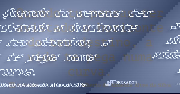 Quando tu pensas ter avistado o horizonte do teu destino, a vida te pega numa curva.... Frase de Alberto de Almeida Alves da Silva.