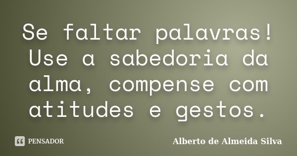 Se faltar palavras! Use a sabedoria da alma, compense com atitudes e gestos.... Frase de Alberto de Almeida Silva.