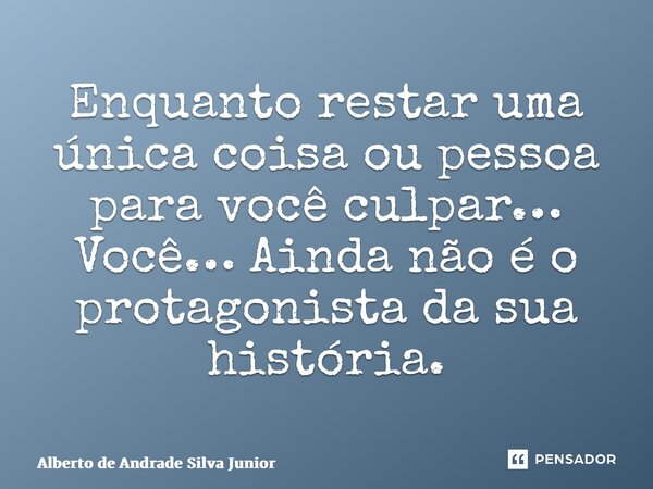 ⁠Enquanto restar uma única coisa ou pessoa para você culpar… Você… Ainda não é o protagonista da sua história.... Frase de Alberto de Andrade Silva Junior.
