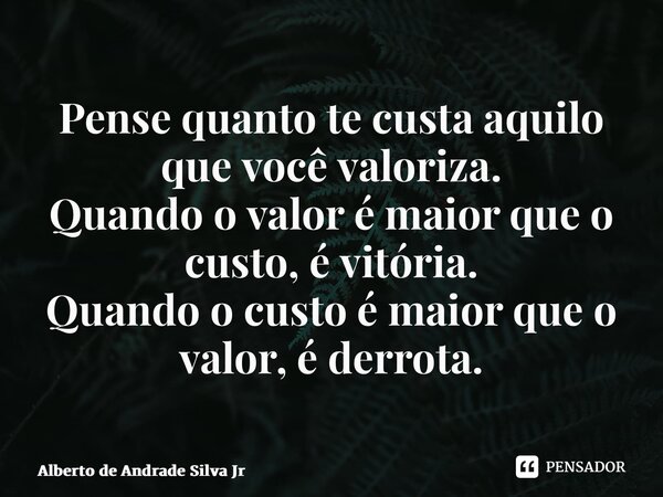 ⁠Pense quanto te custa aquilo que você valoriza. Quando o valor é maior que o custo, é vitória. Quando o custo é maior que o valor, é derrota.... Frase de Alberto de Andrade Silva Jr.