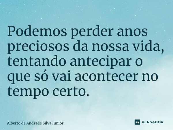 ⁠Podemos perder anos preciosos da nossa vida, tentando antecipar o que só vai acontecer no tempo certo.... Frase de Alberto de Andrade Silva Junior.