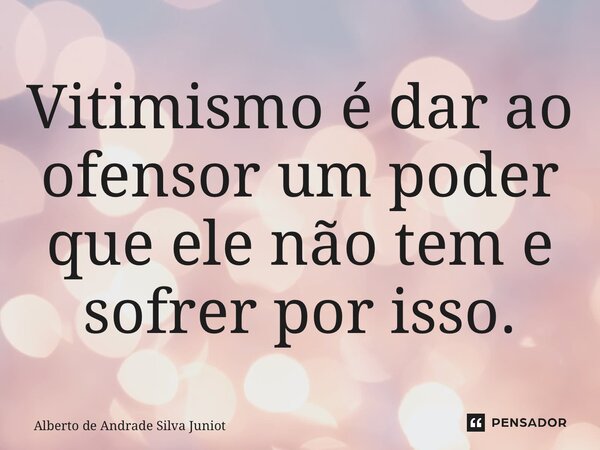⁠Vitimismo é dar ao ofensor um poder que ele não tem e sofrer por isso.... Frase de Alberto de Andrade Silva Junior.
