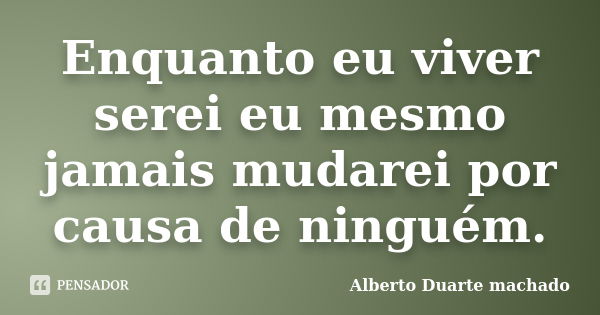 Enquanto eu viver serei eu mesmo jamais mudarei por causa de ninguém.... Frase de Alberto Duarte machado.