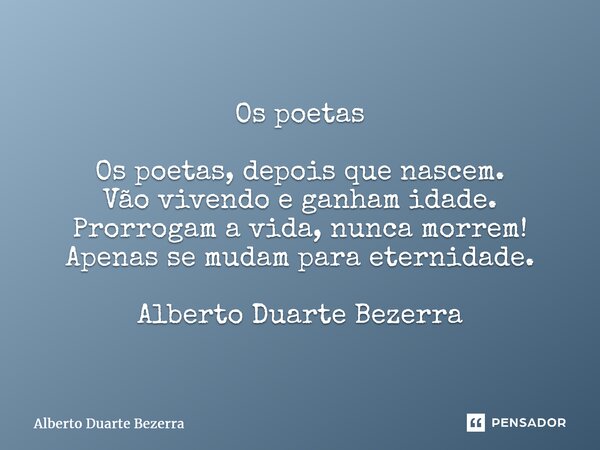 ⁠Os poetas Os poetas, depois que nascem. Vão vivendo e ganham idade. Prorrogam a vida, nunca morrem! Apenas se mudam para eternidade. Alberto Duarte Bezerra... Frase de Alberto Duarte Bezerra.
