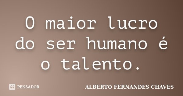 O maior lucro do ser humano é o talento.... Frase de ALBERTO FERNANDES CHAVES.