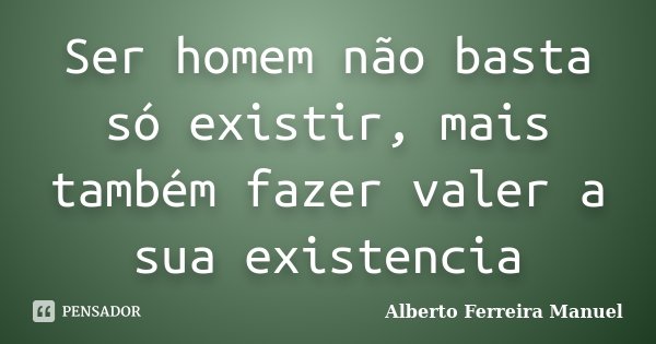 Ser homem não basta só existir, mais também fazer valer a sua existencia... Frase de Alberto Ferreira Manuel.