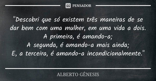 "Descobri que só existem três maneiras de se dar bem com uma mulher, em uma vida a dois. A primeira, é amando-a; A segunda, é amando-a mais ainda; E, a ter... Frase de ALBERTO GÊNESIS.