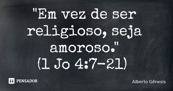 "Em vez de ser religioso, seja amoroso." (1 Jo 4:7-21)... Frase de Alberto Gênesis.
