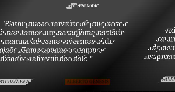 "Estou quase convicto de que para a vida não temos um paradigma perfeito ou um manual de como vivermos à luz da perfeição. Temos apenas o tempo e os aprend... Frase de Alberto Gênesis.
