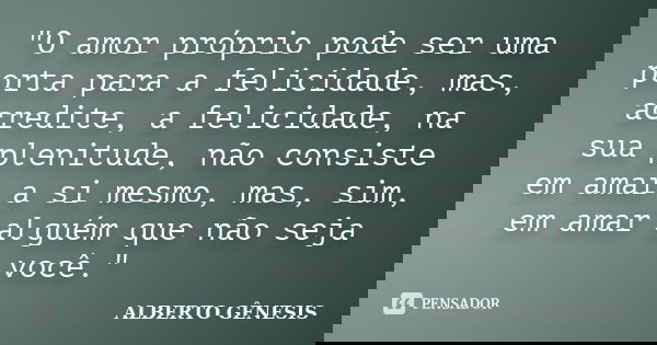 "O amor próprio pode ser uma porta para a felicidade, mas, acredite, a felicidade, na sua plenitude, não consiste em amar a si mesmo, mas, sim, em amar alg... Frase de ALBERTO GÊNESIS.