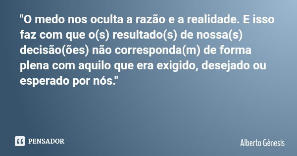 "O medo nos oculta a razão e a realidade. E isso faz com que o(s) resultado(s) de nossa(s) decisão(ões) não corresponda(m) de forma plena com aquilo que er... Frase de Alberto Gênesis.