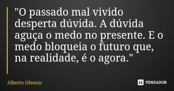 "O passado mal vivido desperta dúvida. A dúvida aguça o medo no presente. E o medo bloqueia o futuro que, na realidade, é o agora."... Frase de Alberto Gênesis.